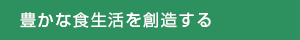 豊かな食生活を創造する